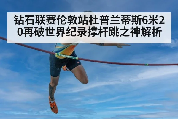 钻石联赛伦敦站杜普兰蒂斯6米20再破世界纪录撑杆跳之神解析