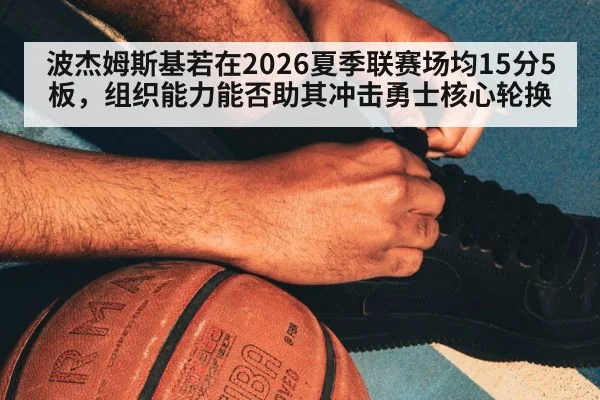 波杰姆斯基若在2026夏季联赛场均15分5板，组织能力能否助其冲击勇士核心轮换