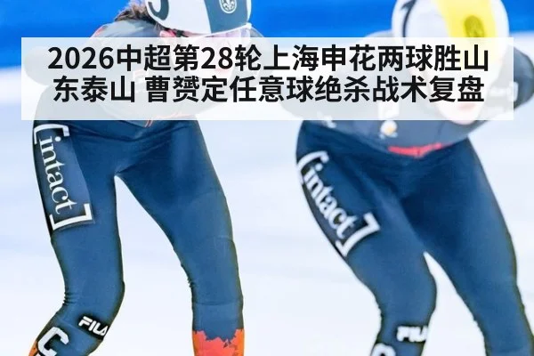 2026中超第28轮上海申花两球胜山东泰山 曹赟定任意球绝杀战术复盘