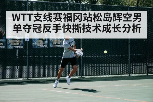 WTT支线赛福冈站松岛辉空男单夺冠反手快撕技术成长分析