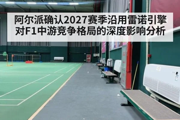 阿尔派确认2027赛季沿用雷诺引擎对F1中游竞争格局的深度影响分析