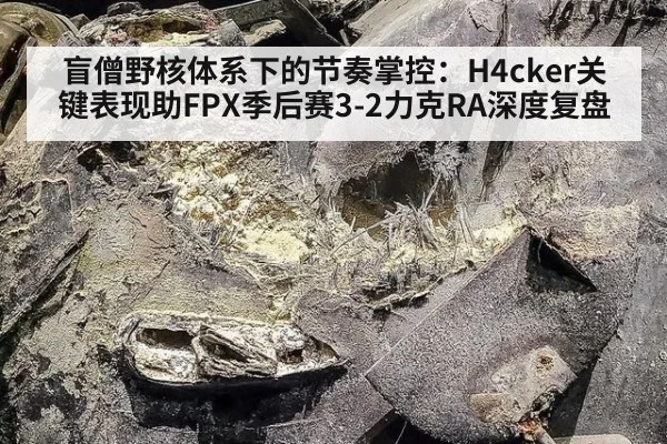 盲僧野核体系下的节奏掌控：H4cker关键表现助FPX季后赛3-2力克RA深度复盘