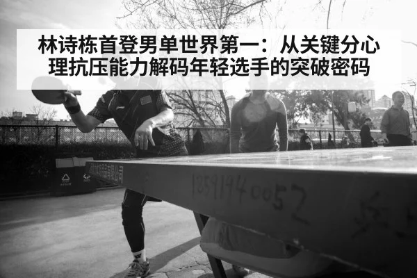 林诗栋首登男单世界第一：从关键分心理抗压能力解码年轻选手的突破密码