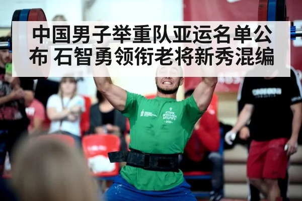 中国男子举重队亚运名单公布 石智勇领衔老将新秀混编