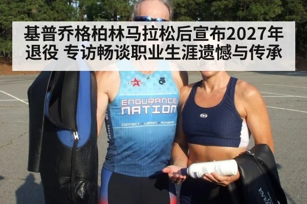 基普乔格柏林马拉松后宣布2027年退役 专访畅谈职业生涯遗憾与传承