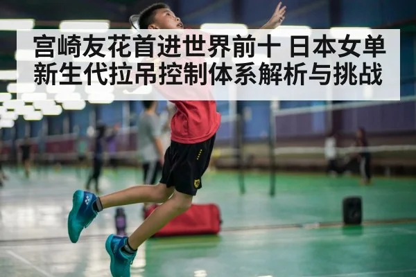 宫崎友花首进世界前十 日本女单新生代拉吊控制体系解析与挑战