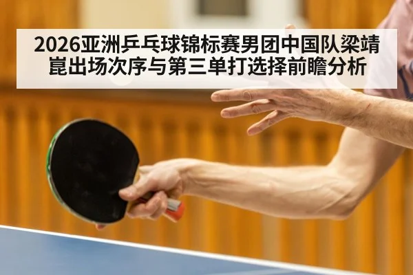 2026亚洲乒乓球锦标赛男团中国队梁靖崑出场次序与第三单打选择前瞻分析