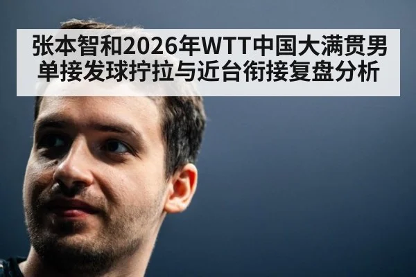 张本智和2026年WTT中国大满贯男单接发球拧拉与近台衔接复盘分析