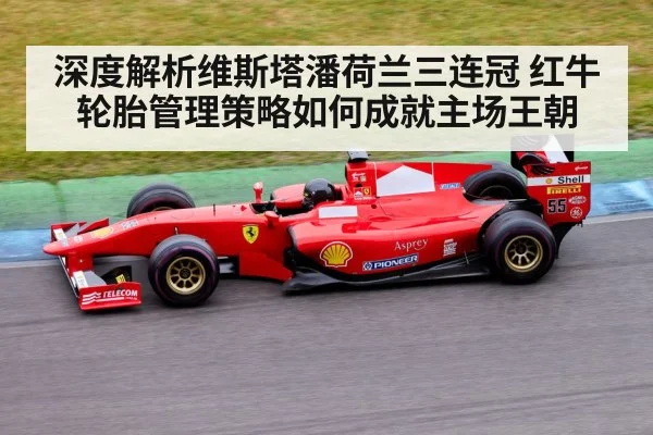 深度解析维斯塔潘荷兰三连冠 红牛轮胎管理策略如何成就主场王朝