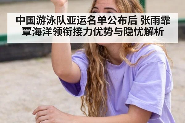 中国游泳队亚运名单公布后 张雨霏覃海洋领衔接力优势与隐忧解析