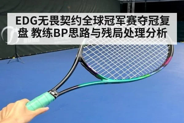 EDG无畏契约全球冠军赛夺冠复盘 教练BP思路与残局处理分析