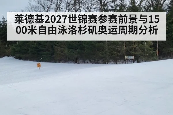 莱德基2027世锦赛参赛前景与1500米自由泳洛杉矶奥运周期分析
