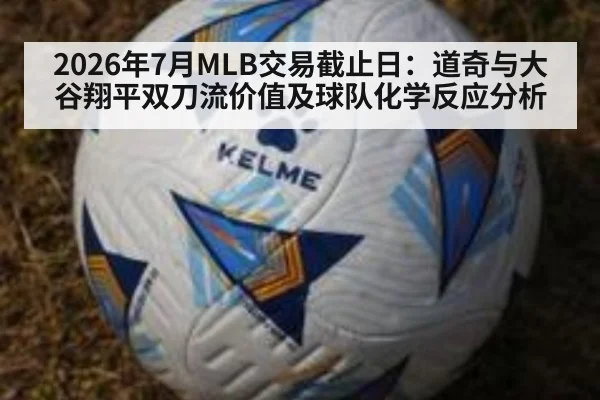 2026年7月MLB交易截止日：道奇与大谷翔平双刀流价值及球队化学反应分析