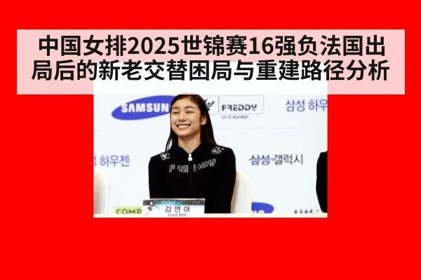 中国女排2025世锦赛16强负法国出局后的新老交替困局与重建路径分析
